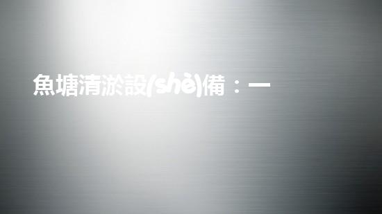 魚塘清淤設(shè)備：一招搞定，讓你的魚兒暢游無憂！